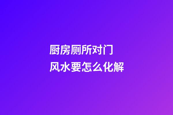 厨房厕所对门 风水要怎么化解